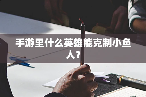 手游里什么英雄能克制小鱼人？