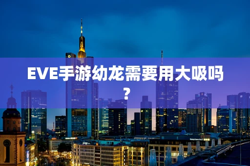 EVE手游幼龙需要用大吸吗？