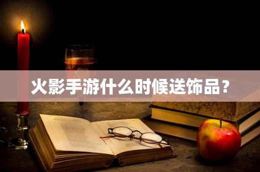 火影手游什么时候送饰品？