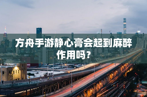 方舟手游静心膏会起到麻醉作用吗？