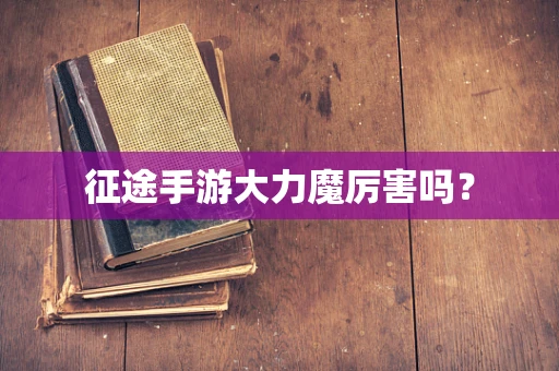 征途手游大力魔厉害吗？