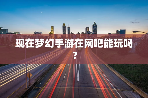 现在梦幻手游在网吧能玩吗？