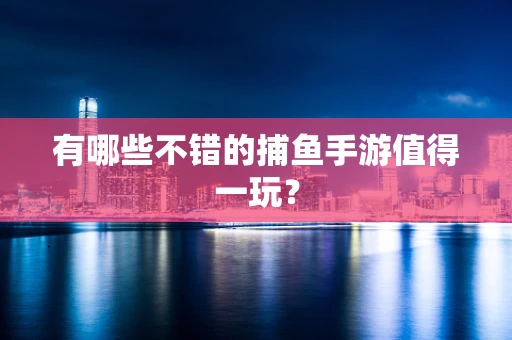 有哪些不错的捕鱼手游值得一玩？