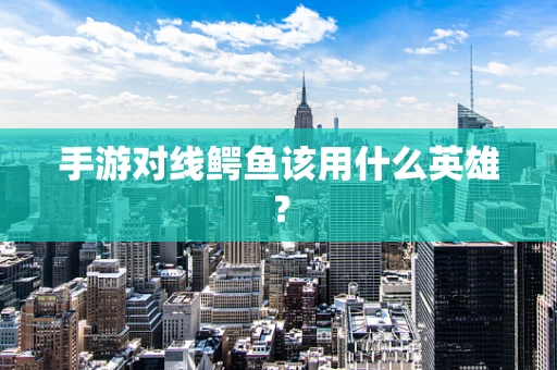手游对线鳄鱼该用什么英雄？