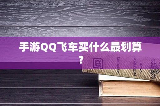手游QQ飞车买什么最划算？