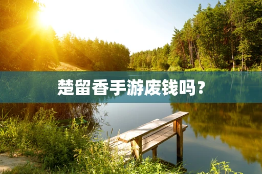 楚留香手游废钱吗？