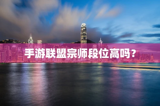 手游联盟宗师段位高吗？