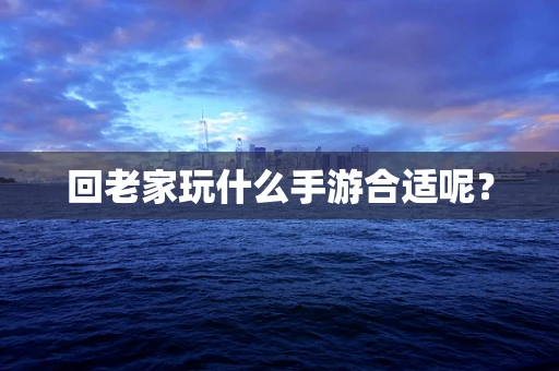 回老家玩什么手游合适呢？