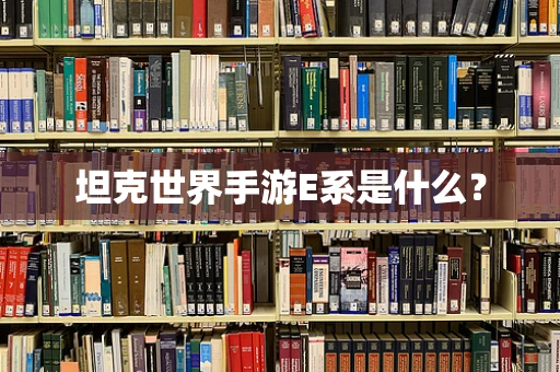 坦克世界手游E系是什么？
