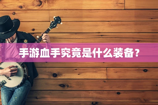 手游血手究竟是什么装备？