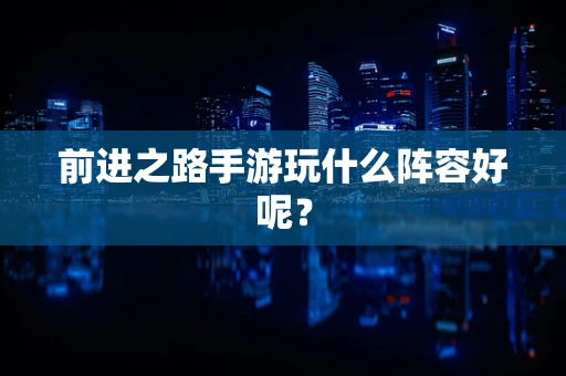 前进之路手游玩什么阵容好呢？
