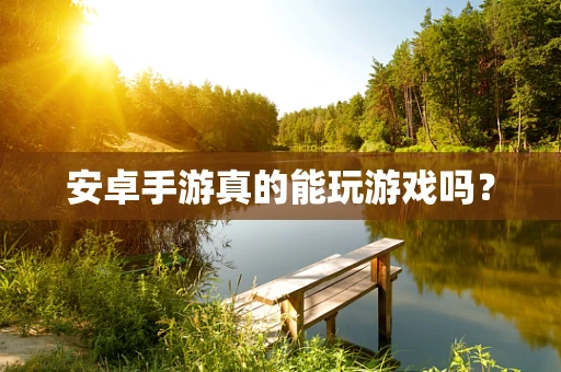 安卓手游真的能玩游戏吗？