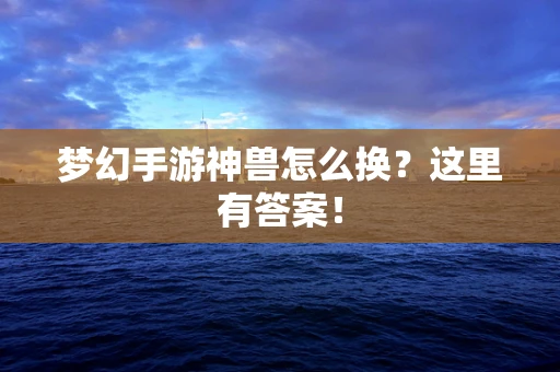 梦幻手游神兽怎么换？这里有答案！