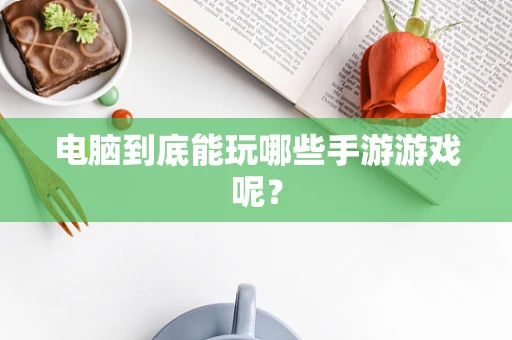 电脑到底能玩哪些手游游戏呢？