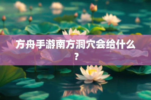 方舟手游南方洞穴会给什么？