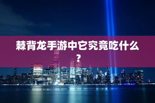 棘背龙手游中它究竟吃什么？