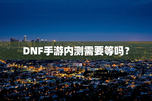DNF手游内测需要等吗？