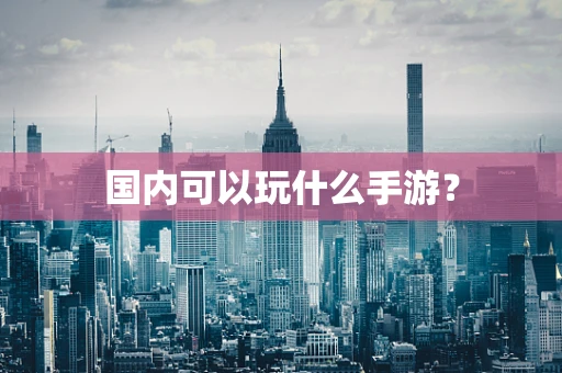 国内可以玩什么手游？