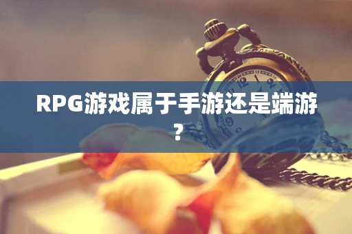 RPG游戏属于手游还是端游？