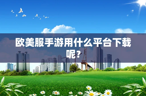 欧美服手游用什么平台下载呢？