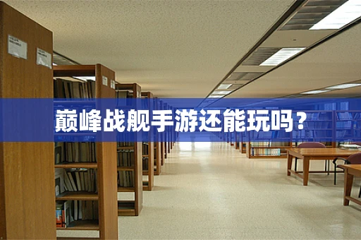巅峰战舰手游还能玩吗？