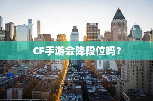 CF手游会降段位吗？