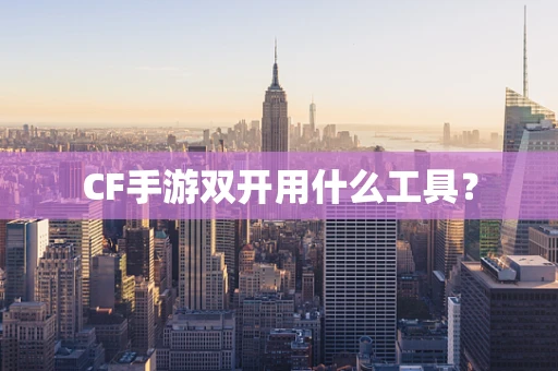 CF手游双开用什么工具？