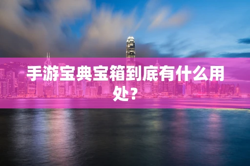 手游宝典宝箱到底有什么用处？