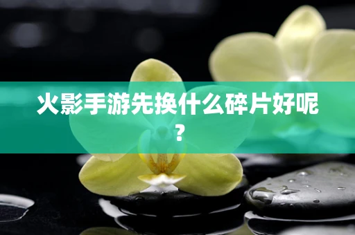 火影手游先换什么碎片好呢？