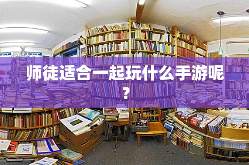 师徒适合一起玩什么手游呢？