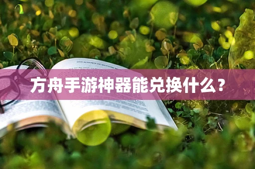 方舟手游神器能兑换什么？