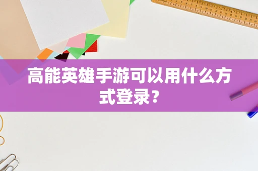高能英雄手游可以用什么方式登录？