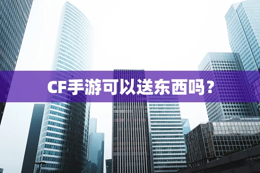 CF手游可以送东西吗？