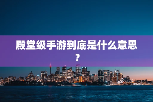 殿堂级手游到底是什么意思？