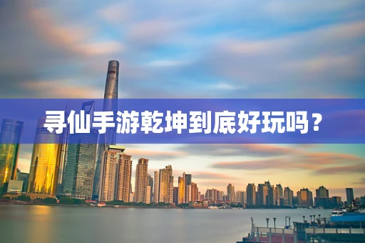 寻仙手游乾坤到底好玩吗？
