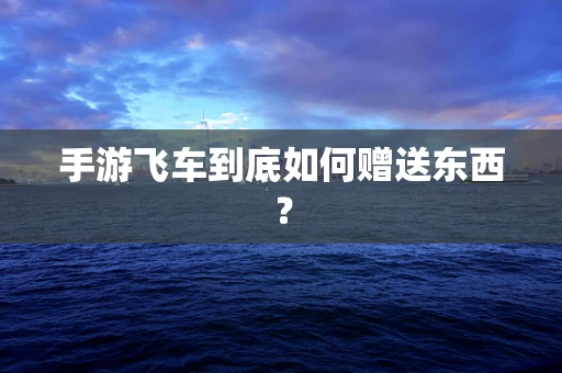 手游飞车到底如何赠送东西？