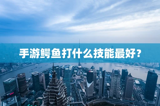 手游鳄鱼打什么技能最好？