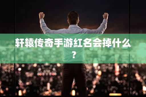轩辕传奇手游红名会掉什么？