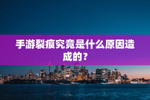手游裂痕究竟是什么原因造成的？