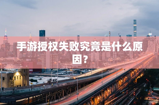 手游授权失败究竟是什么原因？