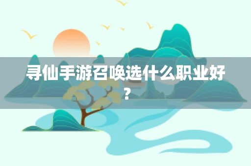 寻仙手游召唤选什么职业好？