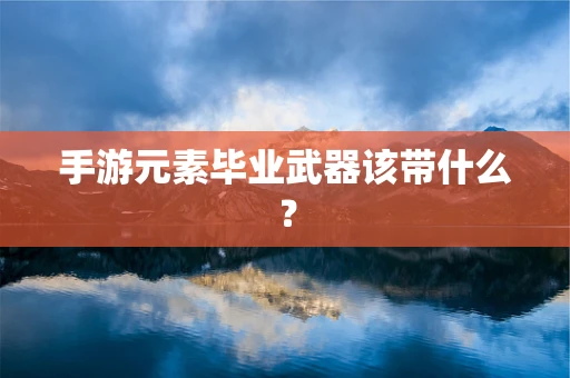 手游元素毕业武器该带什么？