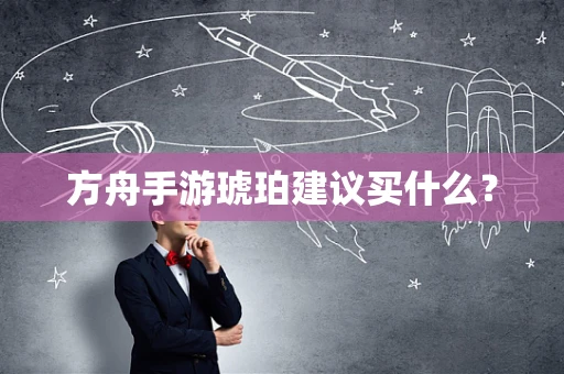 方舟手游琥珀建议买什么？