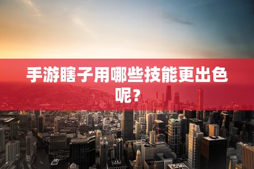 手游瞎子用哪些技能更出色呢？