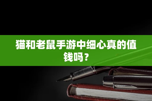 猫和老鼠手游中细心真的值钱吗？