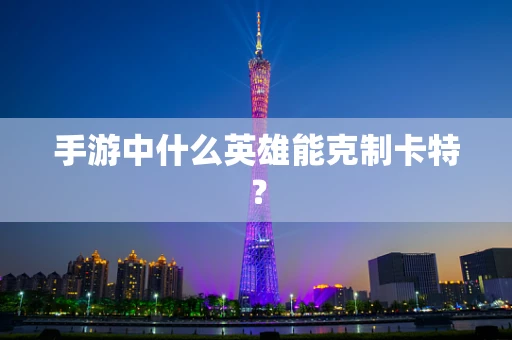 手游中什么英雄能克制卡特？