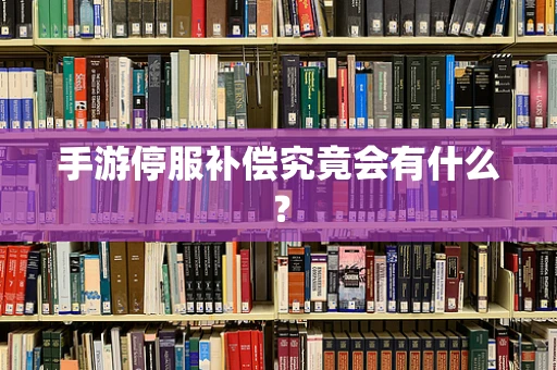 手游停服补偿究竟会有什么？