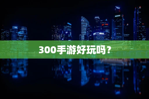 300手游好玩吗？