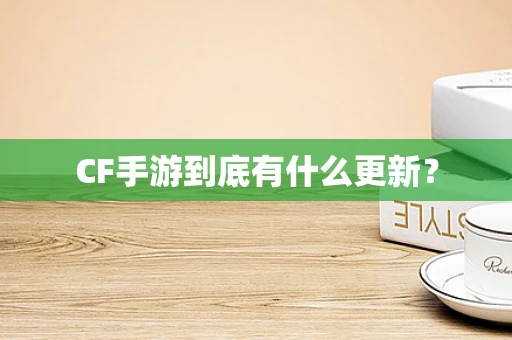 CF手游到底有什么更新？
