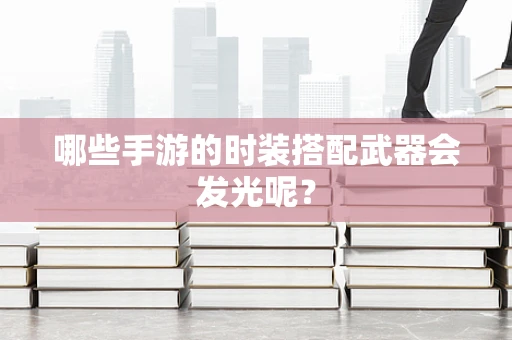 哪些手游的时装搭配武器会发光呢？